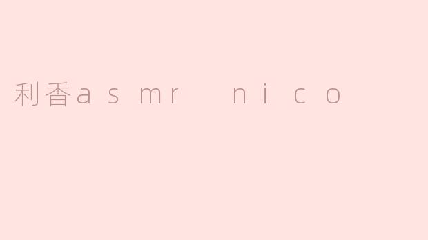 利香asmr nico的特点是什么？**